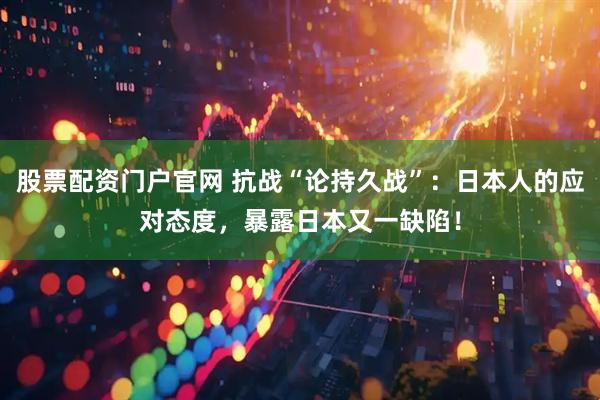 股票配资门户官网 抗战“论持久战”：日本人的应对态度，暴露日本又一缺陷！
