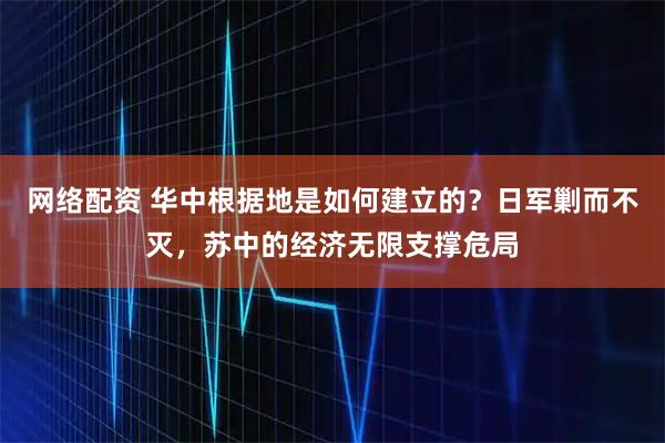 网络配资 华中根据地是如何建立的？日军剿而不灭，苏中的经济无限支撑危局