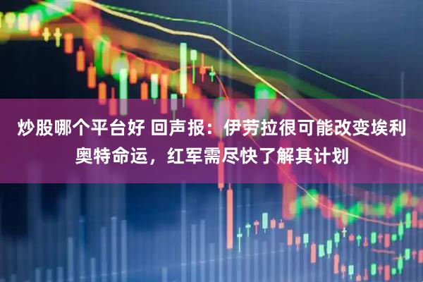 炒股哪个平台好 回声报：伊劳拉很可能改变埃利奥特命运，红军需尽快了解其计划