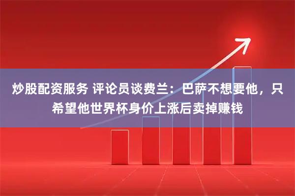 炒股配资服务 评论员谈费兰：巴萨不想要他，只希望他世界杯身价上涨后卖掉赚钱