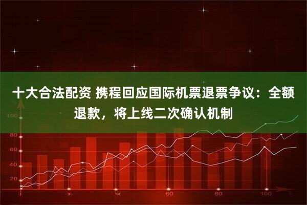 十大合法配资 携程回应国际机票退票争议：全额退款，将上线二次确认机制