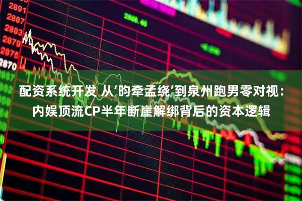 配资系统开发 从‘昀牵孟绕’到泉州跑男零对视：内娱顶流CP半年断崖解绑背后的资本逻辑
