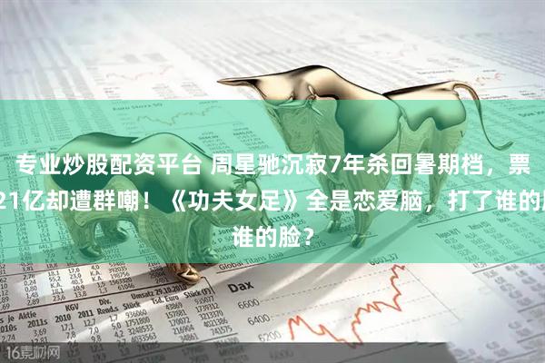 专业炒股配资平台 周星驰沉寂7年杀回暑期档，票房21亿却遭群嘲！《功夫女足》全是恋爱脑，打了谁的脸？