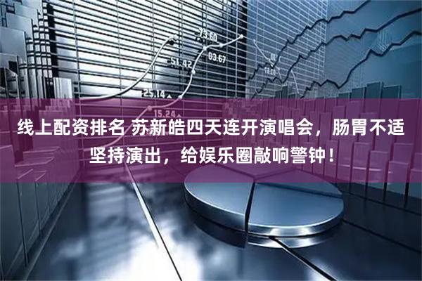 线上配资排名 苏新皓四天连开演唱会，肠胃不适坚持演出，给娱乐圈敲响警钟！