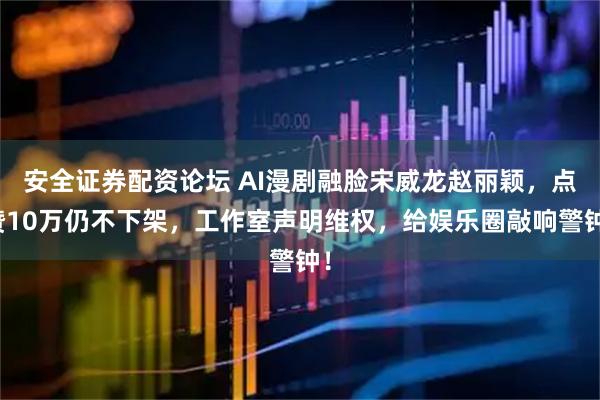 安全证券配资论坛 AI漫剧融脸宋威龙赵丽颖，点赞10万仍不下架，工作室声明维权，给娱乐圈敲响警钟！